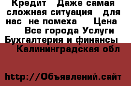 Кредит . Даже самая сложная ситуация - для нас  не помеха . › Цена ­ 90 - Все города Услуги » Бухгалтерия и финансы   . Калининградская обл.